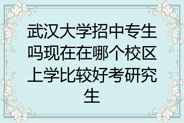 武汉大学招中专生吗现在在哪个校区上学比较好考研究生