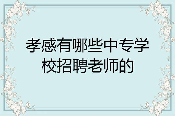 孝感有哪些中专学校招聘老师的