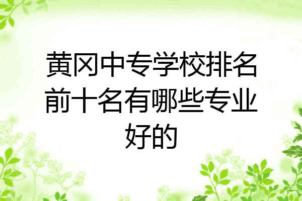 黄冈中专学校排名前十名有哪些专业好的