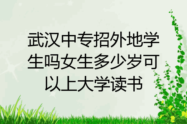 武汉中专招外地学生吗女生多少岁可以上大学读书