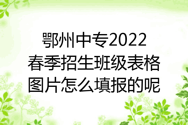 鄂州中专2022春季招生班级表格图片怎么填报的呢