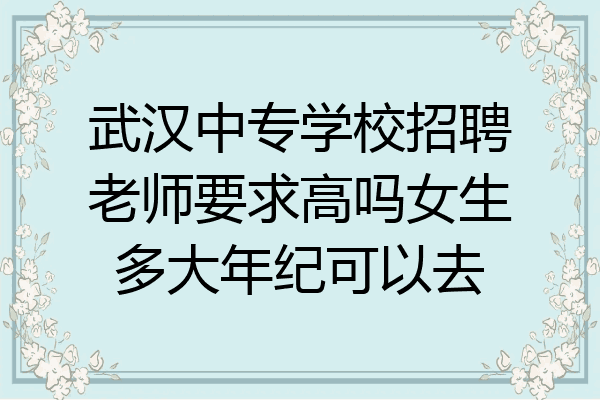 武汉中专学校招聘老师要求高吗女生多大年纪可以去