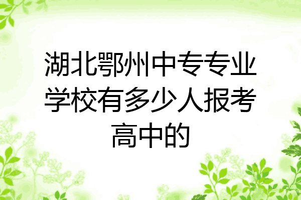 湖北鄂州中专专业学校有多少人报考高中的