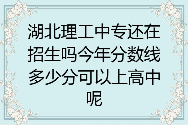 湖北理工中专还在招生吗今年分数线多少分可以上高中呢