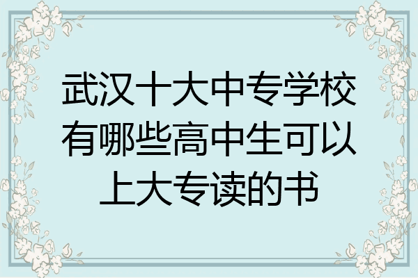 武汉十大中专学校有哪些高中生可以上大专读的书