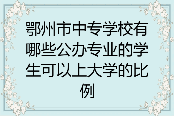 鄂州市中专学校有哪些公办专业的学生可以上大学的比例
