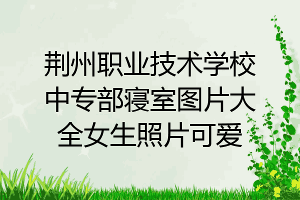 荆州职业技术学校中专部寝室图片大全女生照片可爱