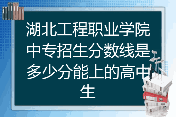 湖北工程职业学院中专招生分数线是多少分能上的高中生