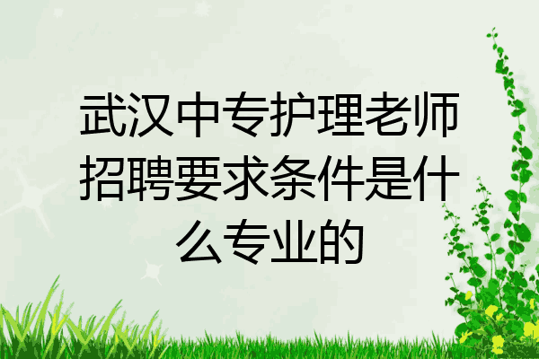 武汉中专护理老师招聘要求条件是什么专业的