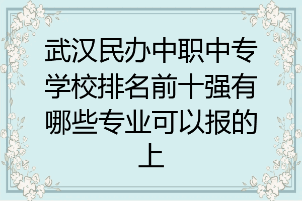 武汉民办中职中专学校排名前十强有哪些专业可以报的上