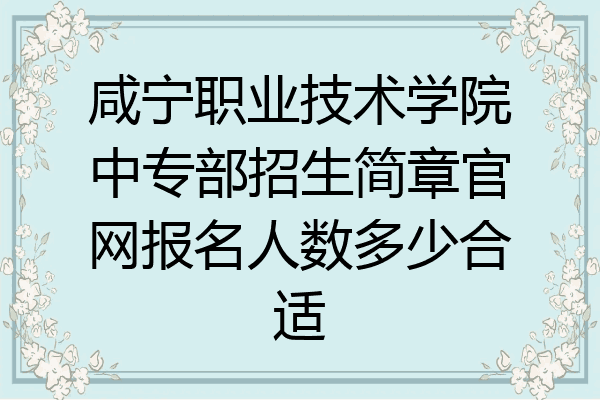 咸宁职业技术学院中专部招生简章官网报名人数多少合适