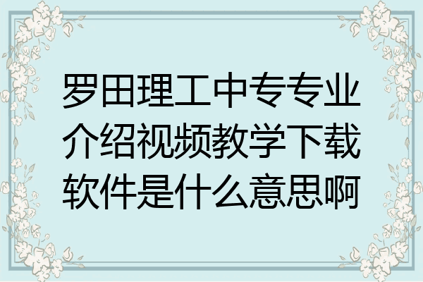 罗田理工中专专业介绍视频教学下载软件是什么意思啊