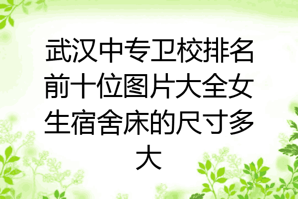 武汉中专卫校排名前十位图片大全女生宿舍床的尺寸多大