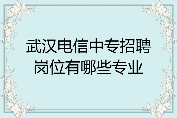 武汉电信中专招聘岗位有哪些专业