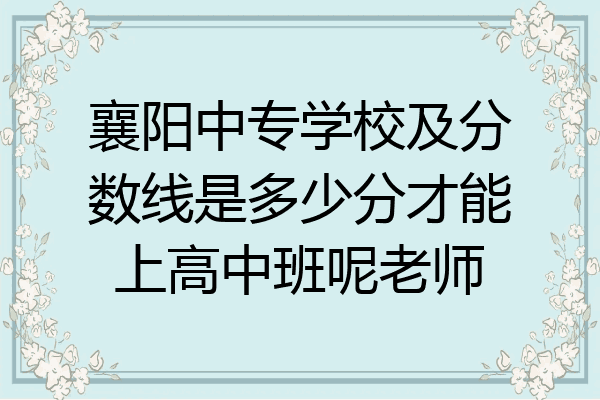 襄阳中专学校及分数线是多少分才能上高中班呢老师