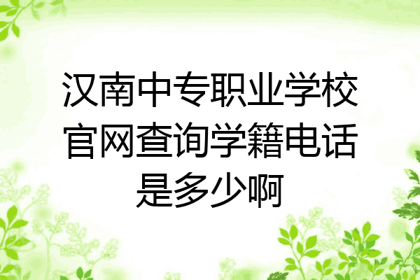 汉南中专职业学校官网查询学籍电话是多少啊