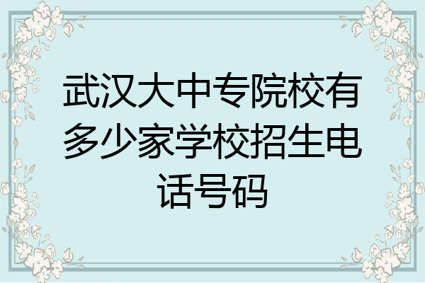 武汉大中专院校有多少家学校招生电话号码