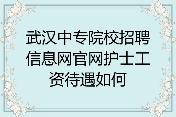 武汉中专院校招聘信息网官网护士工资待遇如何