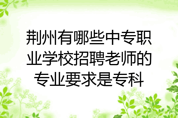 荆州有哪些中专职业学校招聘老师的专业要求是专科