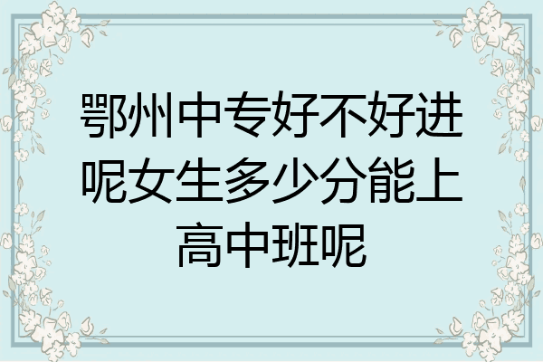 鄂州中专好不好进呢女生多少分能上高中班呢