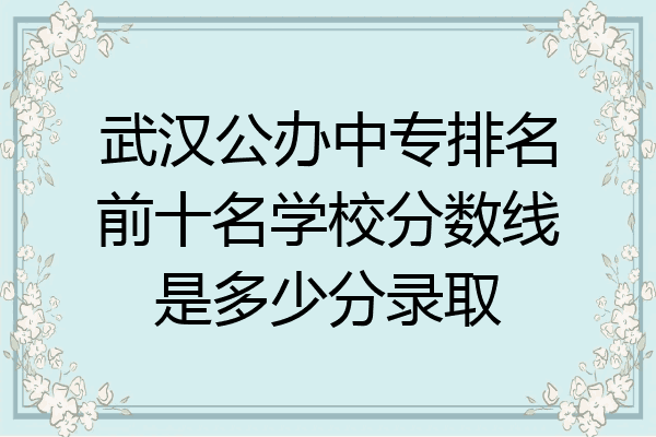 武汉公办中专排名前十名学校分数线是多少分录取