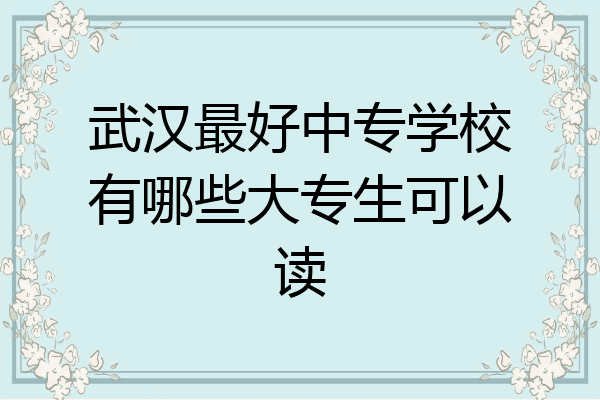 武汉最好中专学校有哪些大专生可以读