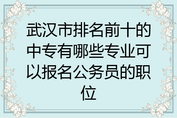 武汉市排名前十的中专有哪些专业可以报名公务员的职位
