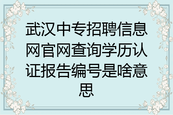 武汉中专招聘信息网官网查询学历认证报告编号是啥意思