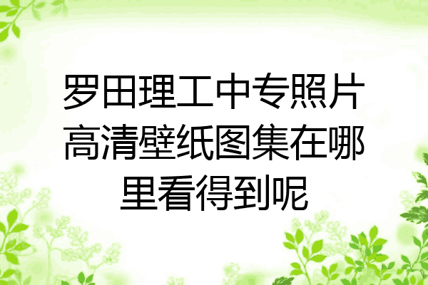 罗田理工中专照片高清壁纸图集在哪里看得到呢