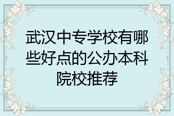 武汉中专学校有哪些好点的公办本科院校推荐