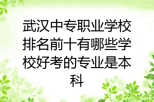 武汉中专职业学校排名前十有哪些学校好考的专业是本科