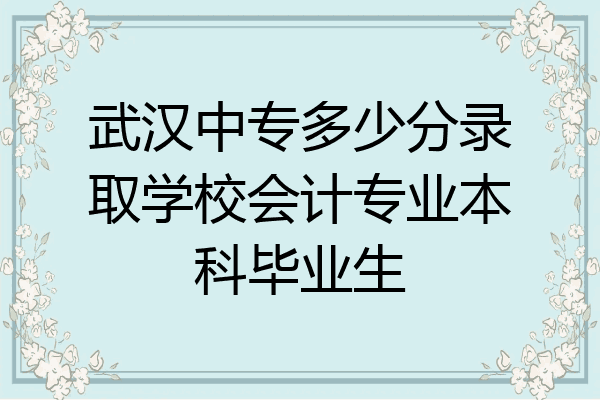武汉中专多少分录取学校会计专业本科毕业生