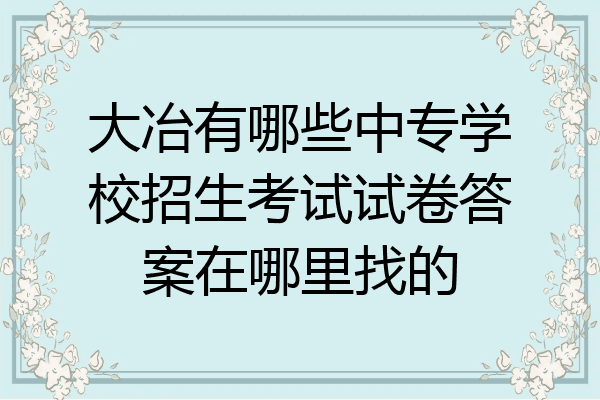 大冶有哪些中专学校招生考试试卷答案在哪里找的