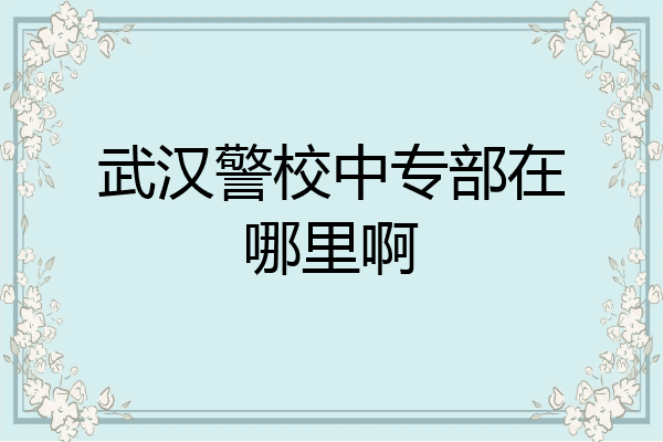 武汉警校中专部在哪里啊