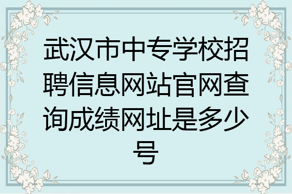 武汉市中专学校招聘信息网站官网查询成绩网址是多少号