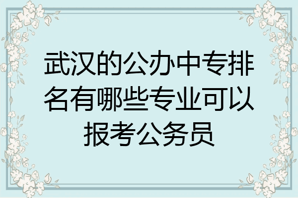 武汉的公办中专排名有哪些专业可以报考公务员