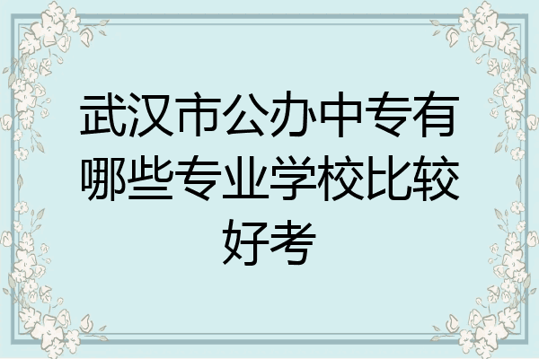 武汉市公办中专有哪些专业学校比较好考