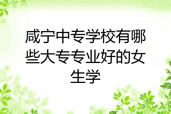 咸宁中专学校有哪些大专专业好的女生学