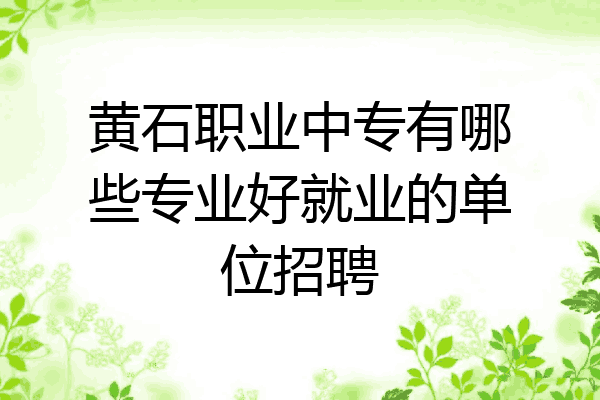 黄石职业中专有哪些专业好就业的单位招聘