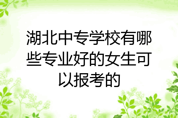湖北中专学校有哪些专业好的女生可以报考的