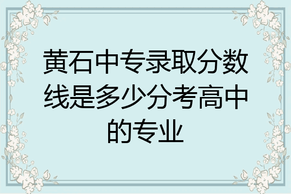 黄石中专录取分数线是多少分考高中的专业
