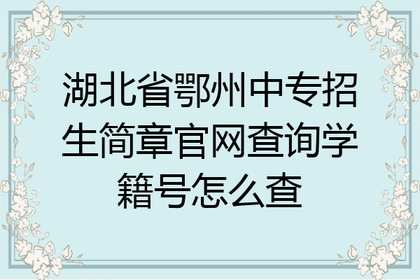 湖北省鄂州中专招生简章官网查询学籍号怎么查
