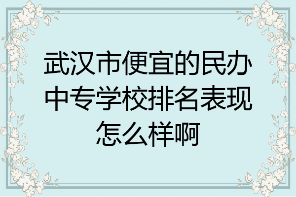 武汉市便宜的民办中专学校排名表现怎么样啊