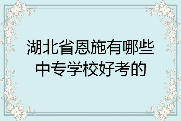 湖北省恩施有哪些中专学校好考的