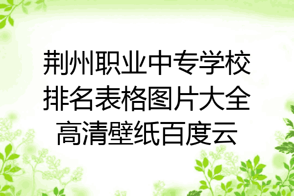 荆州职业中专学校排名表格图片大全高清壁纸百度云
