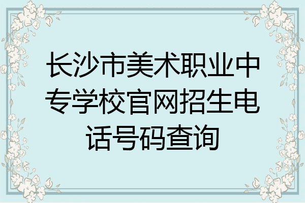 长沙市美术职业中专学校官网招生电话号码查询