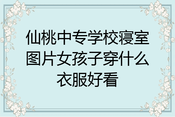 仙桃中专学校寝室图片女孩子穿什么衣服好看
