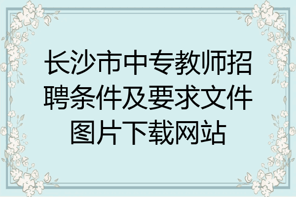 长沙市中专教师招聘条件及要求文件图片下载网站
