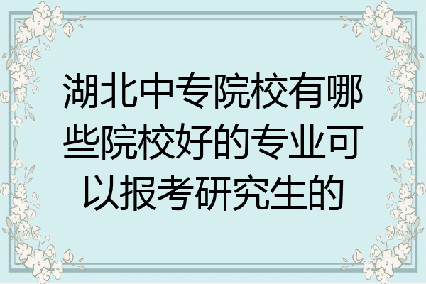 湖北中专院校有哪些院校好的专业可以报考研究生的