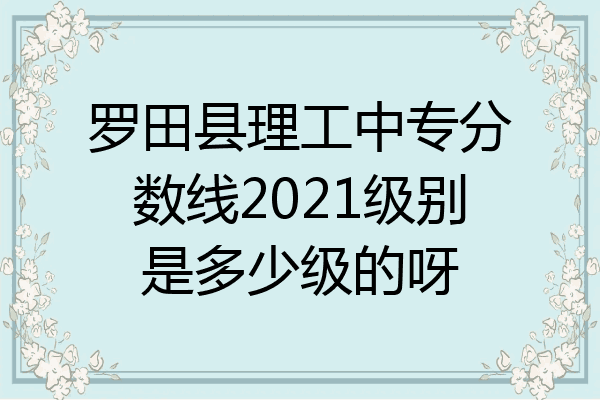 罗田县理工中专分数线2021级别是多少级的呀